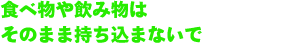 食べ物や飲み物はそのまま持ち込まないで