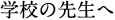 学校の先生へ