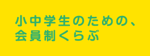 小中学生のための、会員制くらぶ