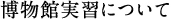 博物館実習について